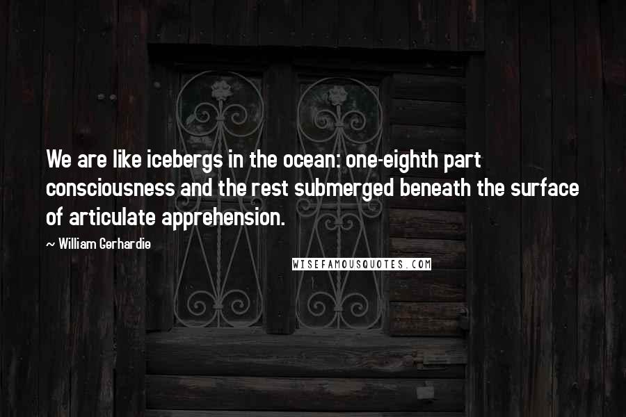 William Gerhardie quotes: We are like icebergs in the ocean: one-eighth part consciousness and the rest submerged beneath the surface of articulate apprehension.