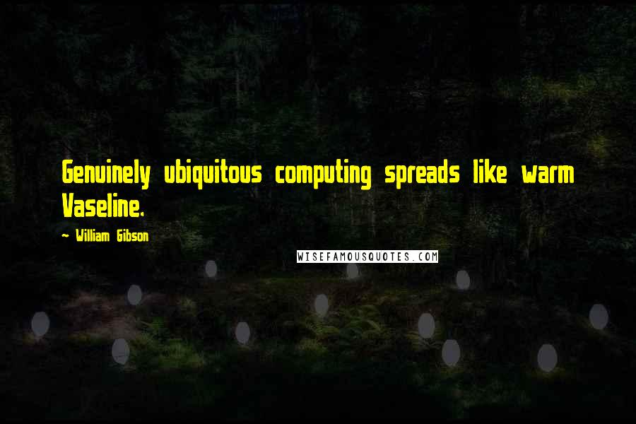 William Gibson quotes: Genuinely ubiquitous computing spreads like warm Vaseline.