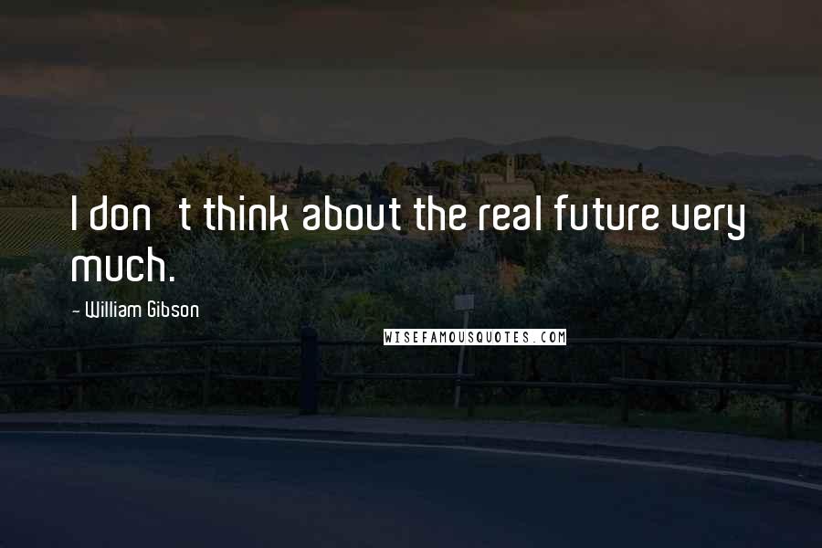 William Gibson quotes: I don't think about the real future very much.