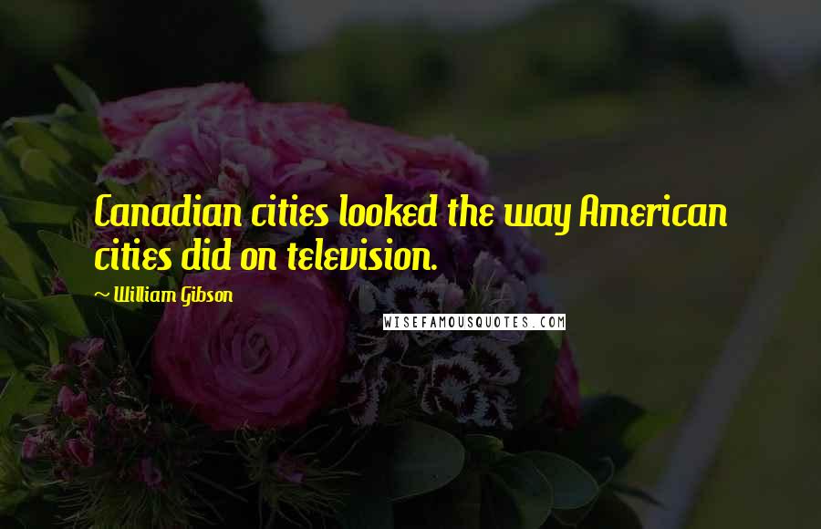 William Gibson quotes: Canadian cities looked the way American cities did on television.