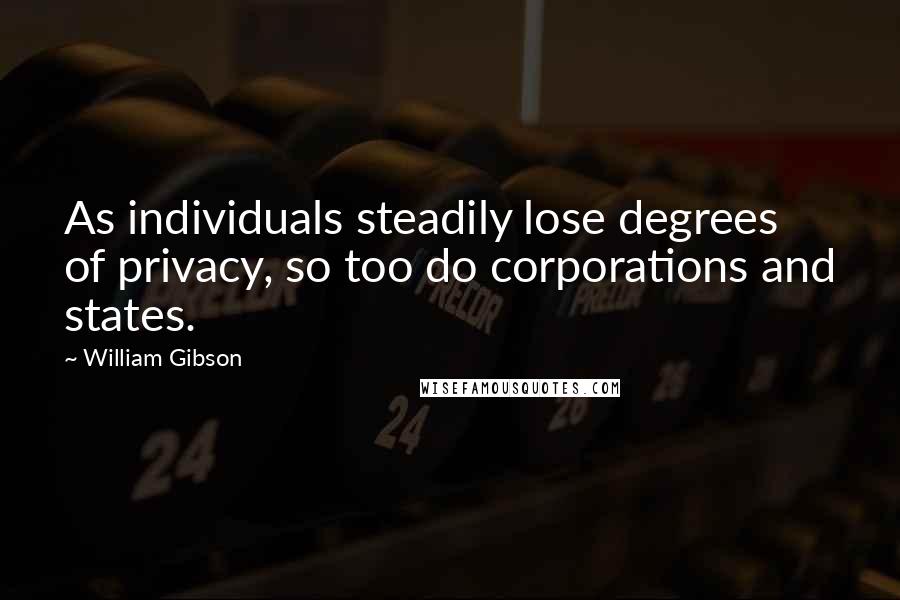 William Gibson quotes: As individuals steadily lose degrees of privacy, so too do corporations and states.