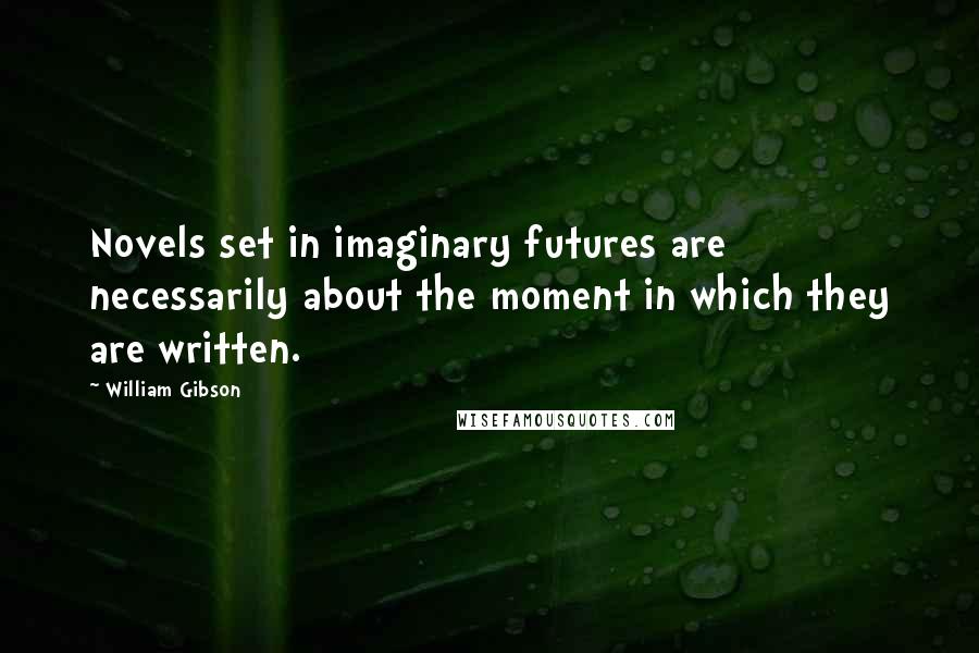 William Gibson quotes: Novels set in imaginary futures are necessarily about the moment in which they are written.