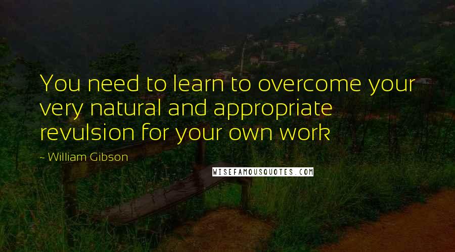 William Gibson quotes: You need to learn to overcome your very natural and appropriate revulsion for your own work