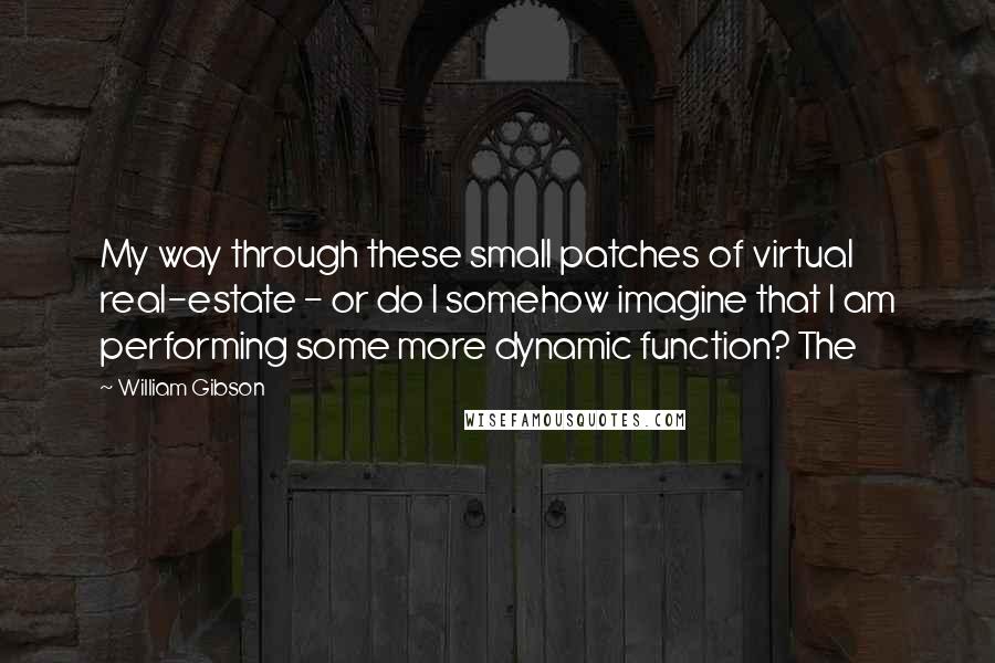 William Gibson quotes: My way through these small patches of virtual real-estate - or do I somehow imagine that I am performing some more dynamic function? The