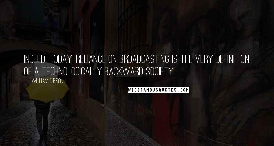 William Gibson quotes: Indeed, today, reliance on broadcasting is the very definition of a technologically backward society.