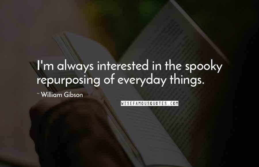 William Gibson quotes: I'm always interested in the spooky repurposing of everyday things.