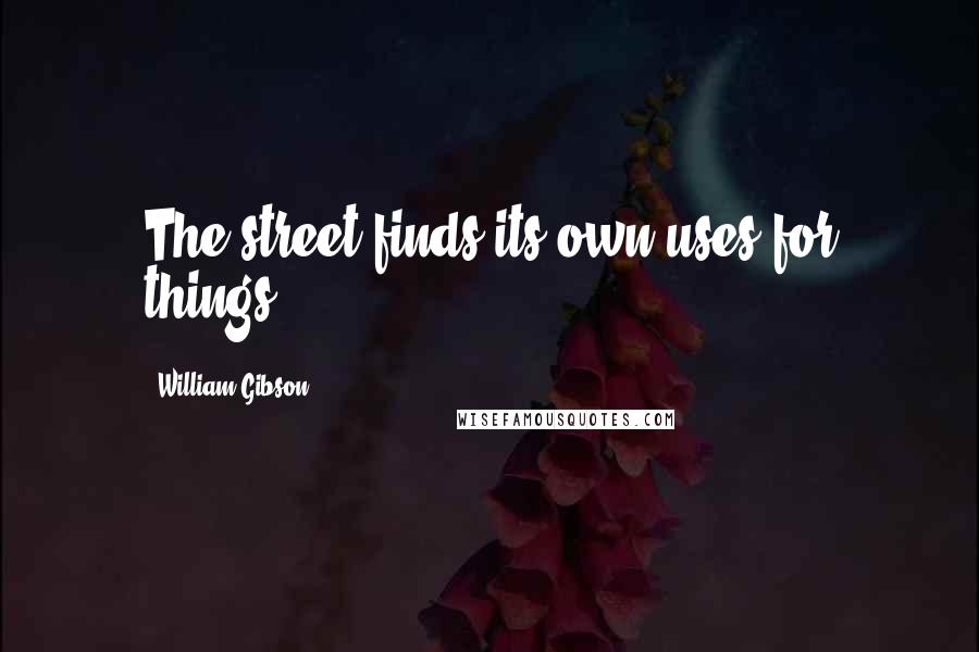 William Gibson quotes: The street finds its own uses for things.