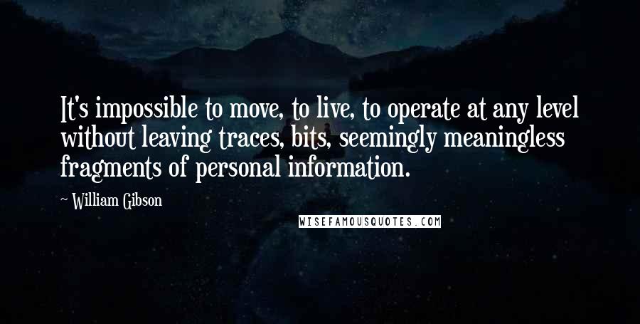 William Gibson quotes: It's impossible to move, to live, to operate at any level without leaving traces, bits, seemingly meaningless fragments of personal information.