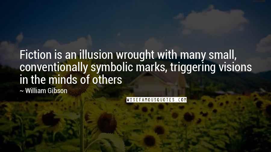 William Gibson quotes: Fiction is an illusion wrought with many small, conventionally symbolic marks, triggering visions in the minds of others