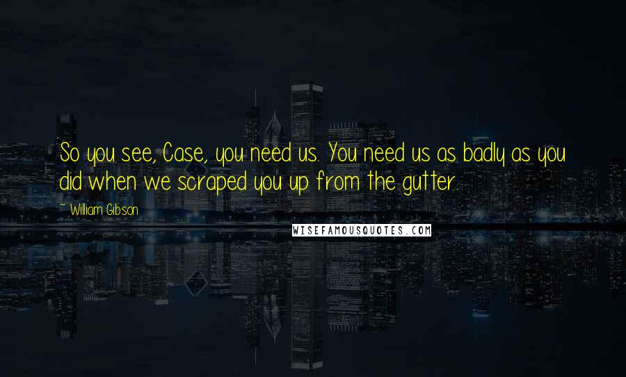 William Gibson quotes: So you see, Case, you need us. You need us as badly as you did when we scraped you up from the gutter.