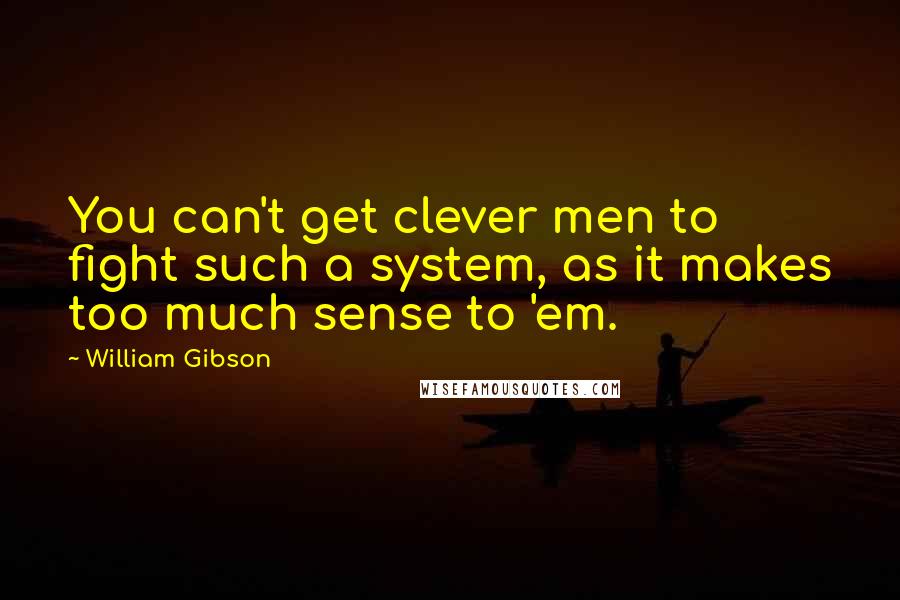 William Gibson quotes: You can't get clever men to fight such a system, as it makes too much sense to 'em.