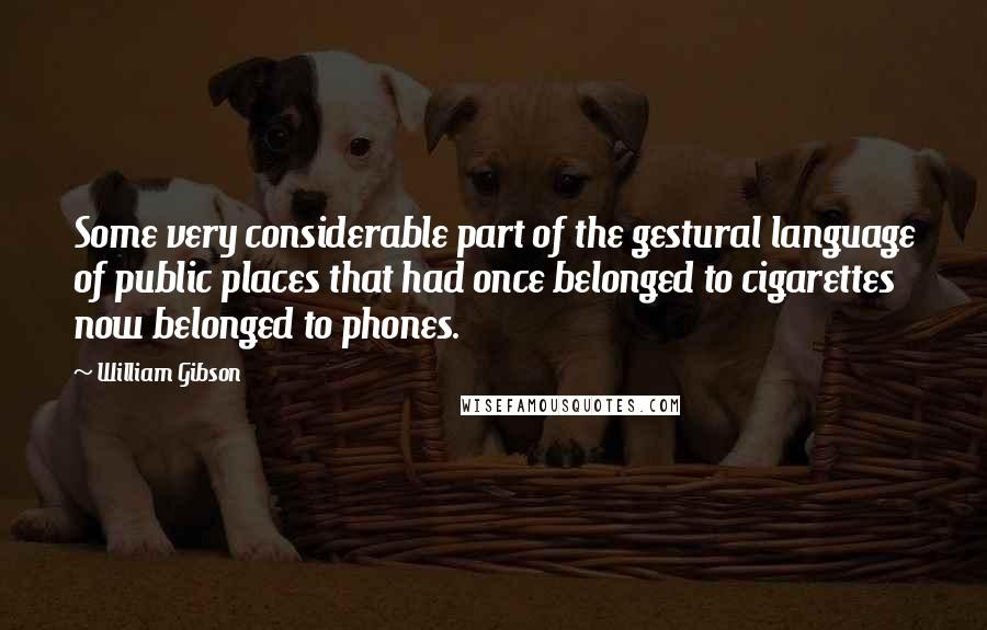 William Gibson quotes: Some very considerable part of the gestural language of public places that had once belonged to cigarettes now belonged to phones.