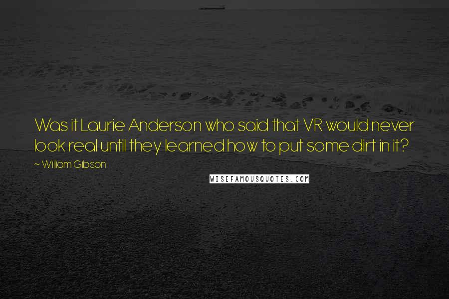 William Gibson quotes: Was it Laurie Anderson who said that VR would never look real until they learned how to put some dirt in it?