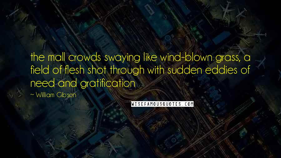 William Gibson quotes: the mall crowds swaying like wind-blown grass, a field of flesh shot through with sudden eddies of need and gratification