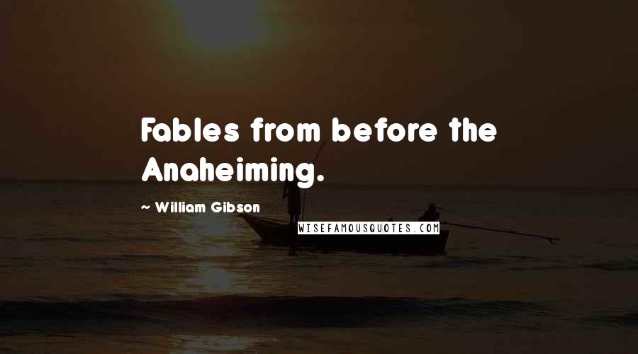 William Gibson quotes: Fables from before the Anaheiming.