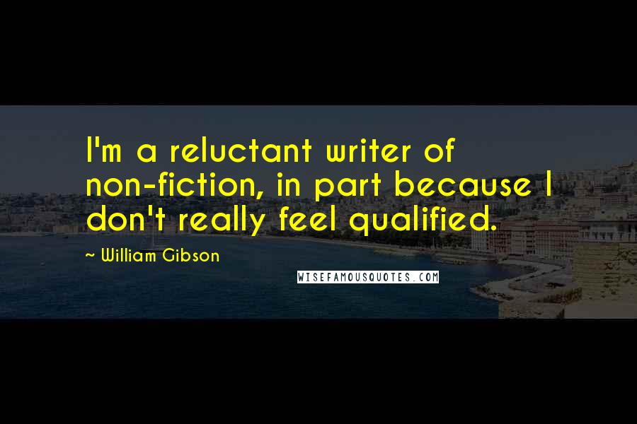 William Gibson quotes: I'm a reluctant writer of non-fiction, in part because I don't really feel qualified.