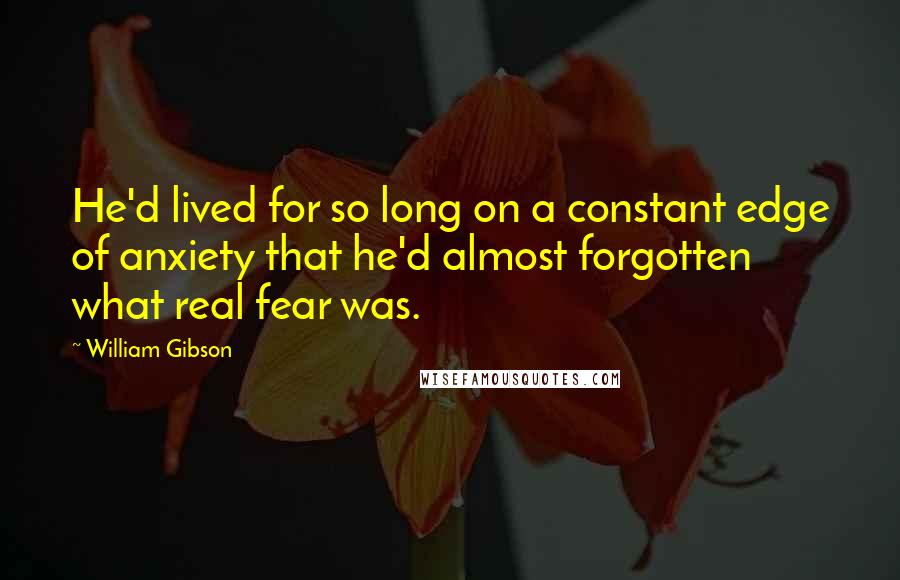 William Gibson quotes: He'd lived for so long on a constant edge of anxiety that he'd almost forgotten what real fear was.