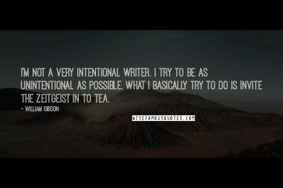 William Gibson quotes: I'm not a very intentional writer. I try to be as unintentional as possible. What I basically try to do is invite the zeitgeist in to tea.