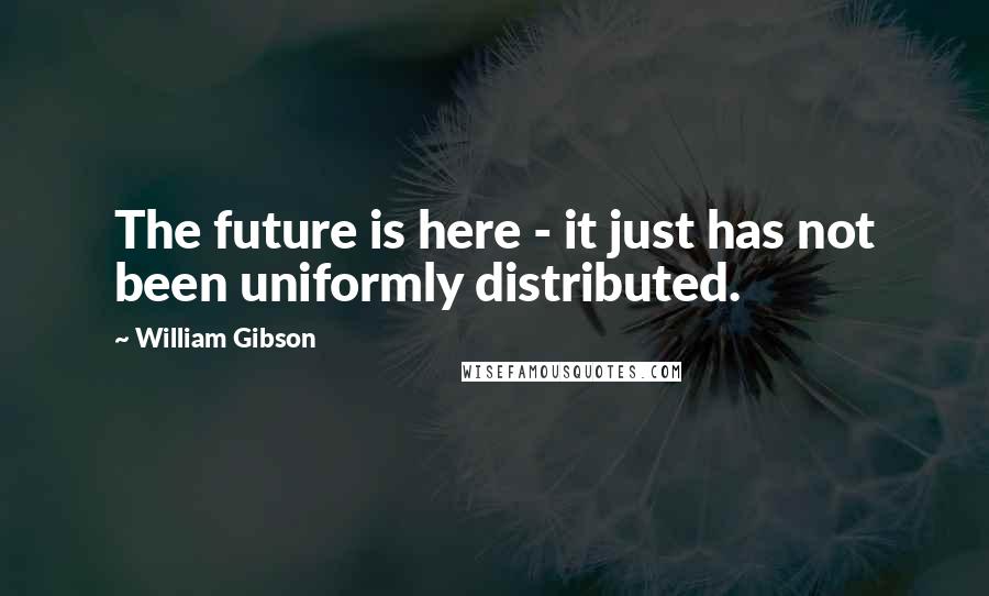 William Gibson quotes: The future is here - it just has not been uniformly distributed.