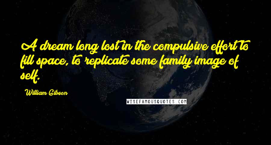 William Gibson quotes: A dream long lost in the compulsive effort to fill space, to replicate some family image of self.