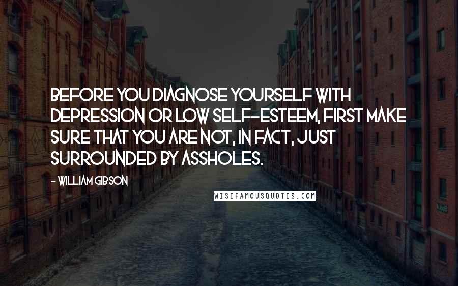 William Gibson quotes: Before you diagnose yourself with depression or low self-esteem, first make sure that you are not, in fact, just surrounded by assholes.