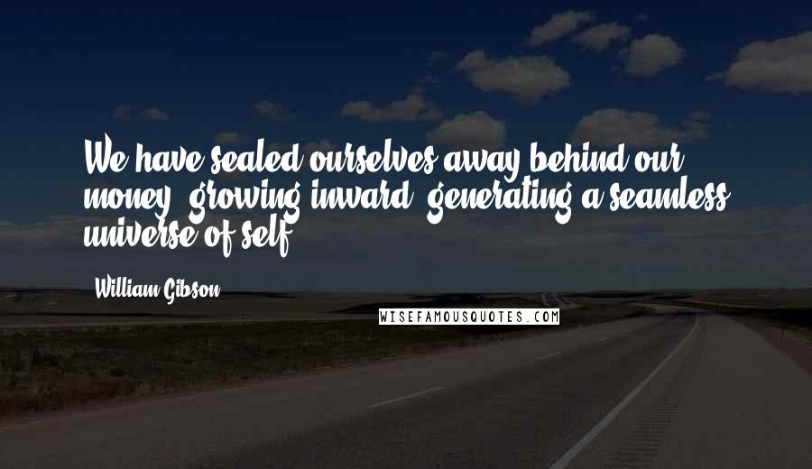 William Gibson quotes: We have sealed ourselves away behind our money, growing inward, generating a seamless universe of self.