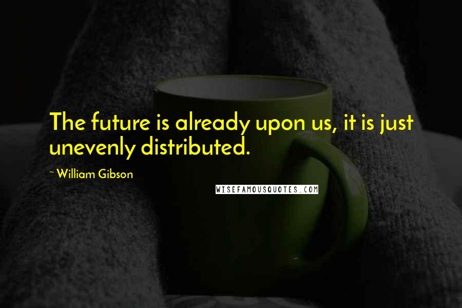 William Gibson quotes: The future is already upon us, it is just unevenly distributed.