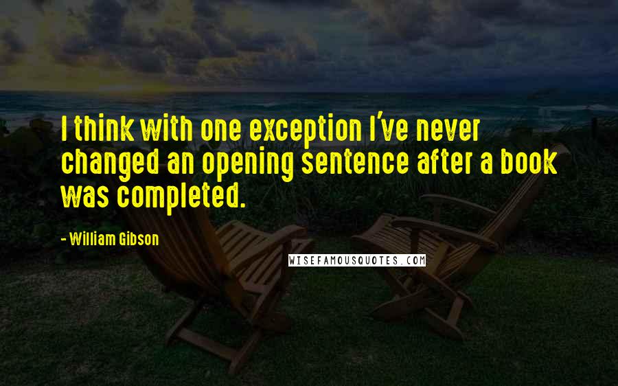 William Gibson quotes: I think with one exception I've never changed an opening sentence after a book was completed.