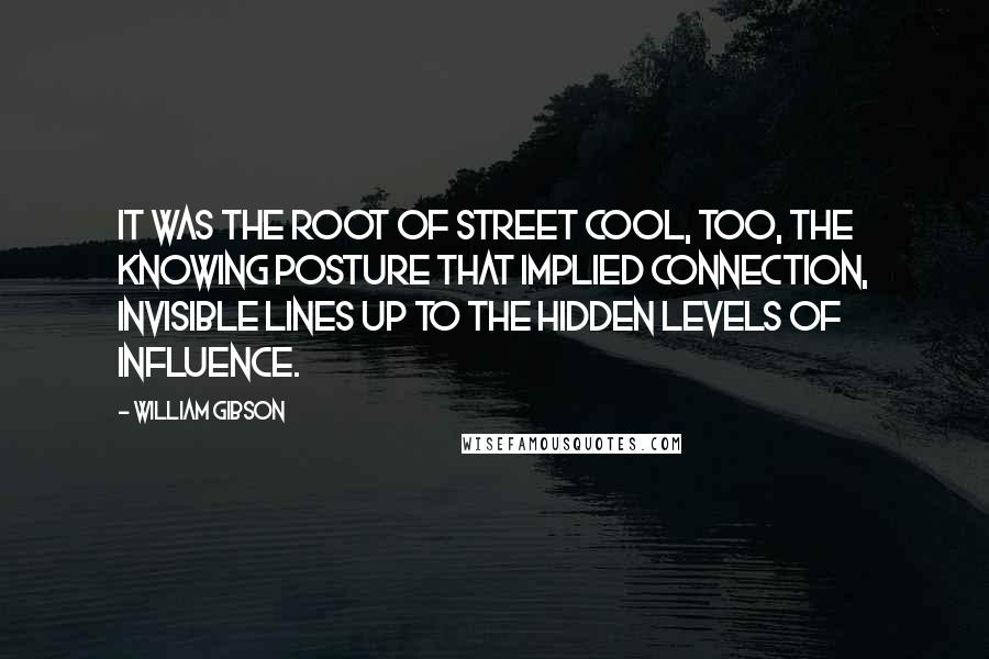 William Gibson quotes: It was the root of street cool, too, the knowing posture that implied connection, invisible lines up to the hidden levels of influence.