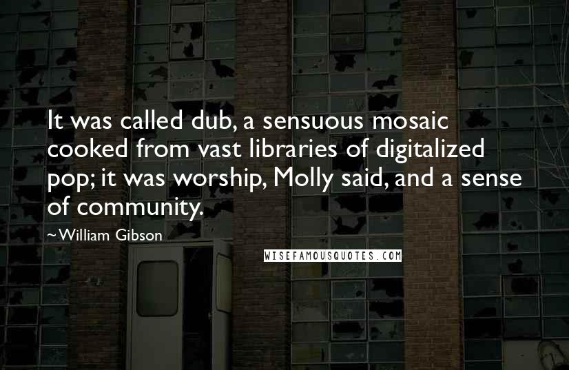 William Gibson quotes: It was called dub, a sensuous mosaic cooked from vast libraries of digitalized pop; it was worship, Molly said, and a sense of community.