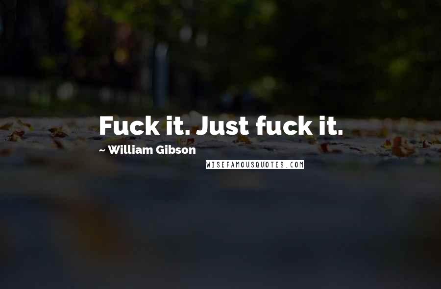 William Gibson quotes: Fuck it. Just fuck it.