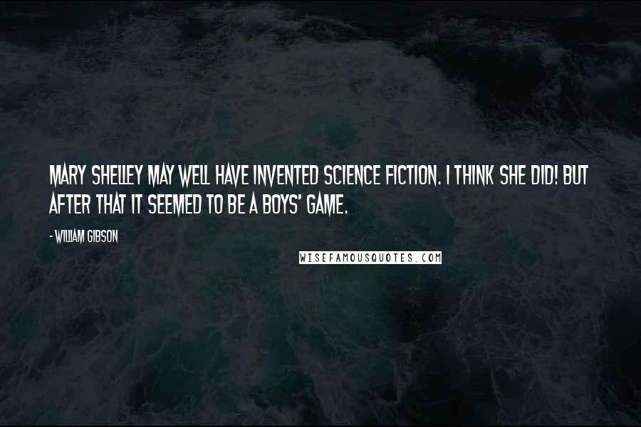 William Gibson quotes: Mary Shelley may well have invented science fiction. I think she did! But after that it seemed to be a boys' game.