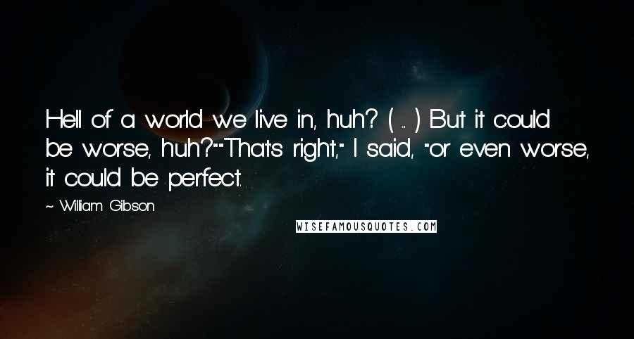 William Gibson quotes: Hell of a world we live in, huh? ( ... ) But it could be worse, huh?""That's right," I said, "or even worse, it could be perfect.