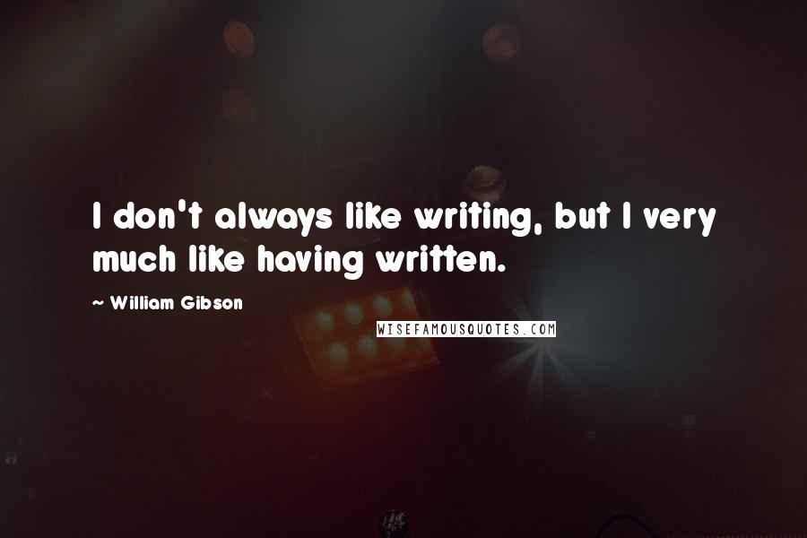 William Gibson quotes: I don't always like writing, but I very much like having written.