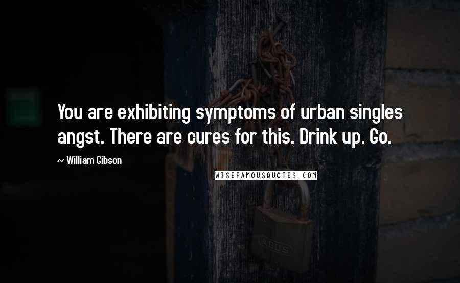 William Gibson quotes: You are exhibiting symptoms of urban singles angst. There are cures for this. Drink up. Go.