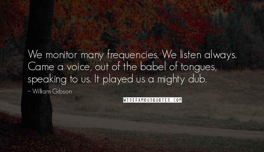 William Gibson quotes: We monitor many frequencies. We listen always. Came a voice, out of the babel of tongues, speaking to us. It played us a mighty dub.