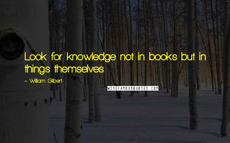 William Gilbert quotes: Look for knowledge not in books but in things themselves.