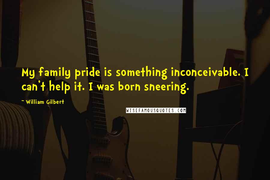 William Gilbert quotes: My family pride is something inconceivable. I can't help it. I was born sneering.