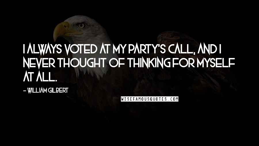 William Gilbert quotes: I always voted at my party's call, and I never thought of thinking for myself at all.