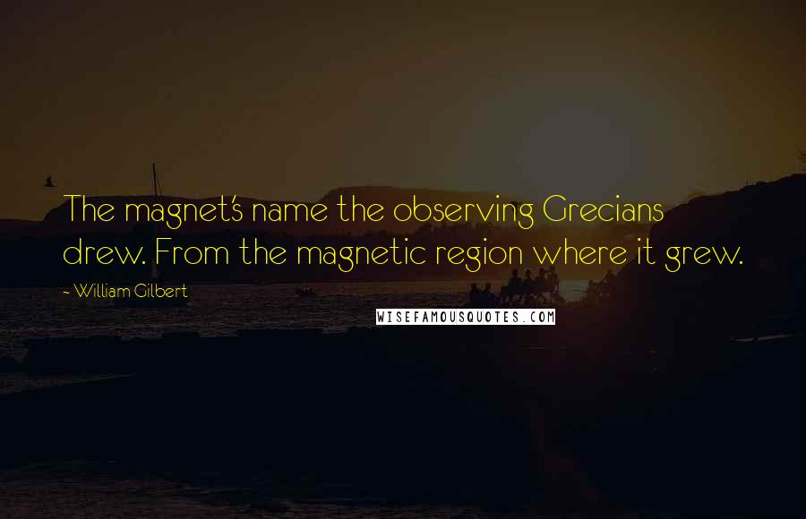 William Gilbert quotes: The magnet's name the observing Grecians drew. From the magnetic region where it grew.