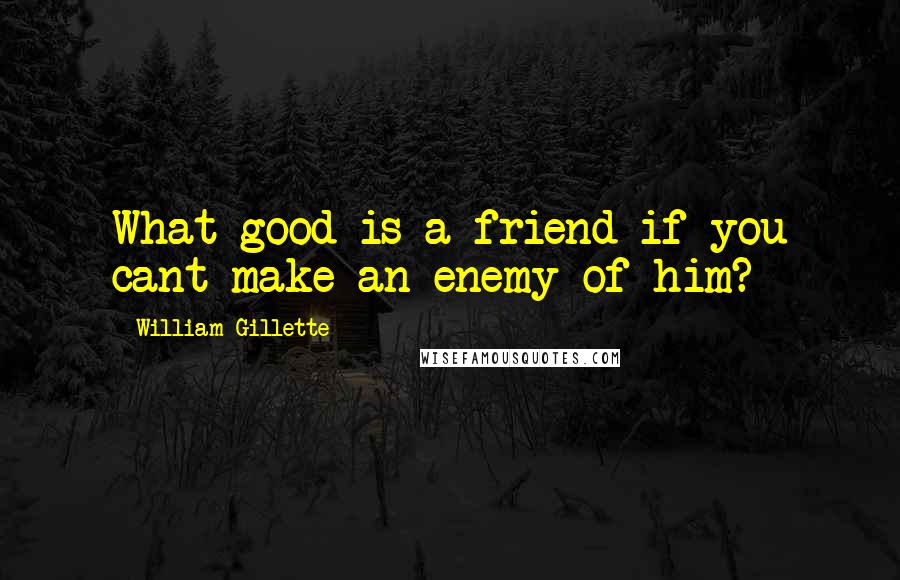 William Gillette quotes: What good is a friend if you cant make an enemy of him?