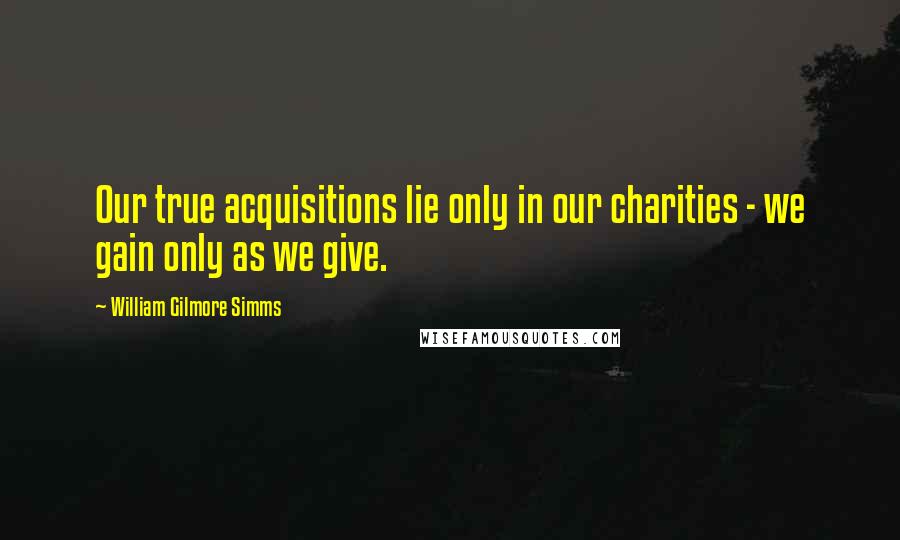 William Gilmore Simms quotes: Our true acquisitions lie only in our charities - we gain only as we give.