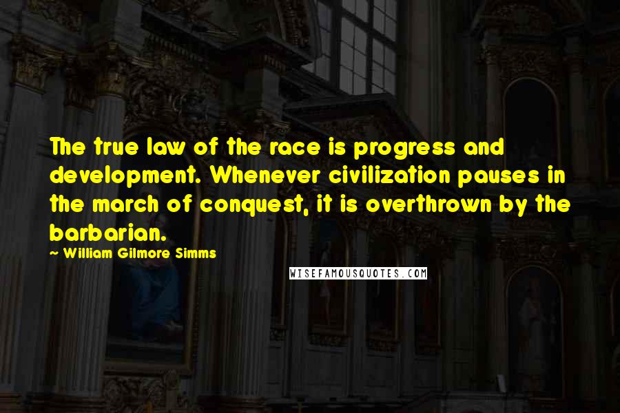 William Gilmore Simms quotes: The true law of the race is progress and development. Whenever civilization pauses in the march of conquest, it is overthrown by the barbarian.