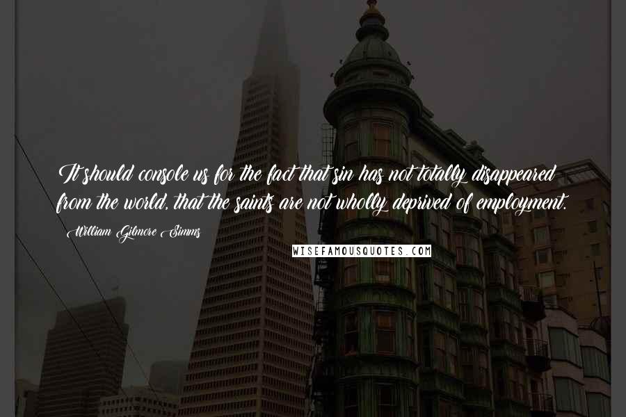 William Gilmore Simms quotes: It should console us for the fact that sin has not totally disappeared from the world, that the saints are not wholly deprived of employment.