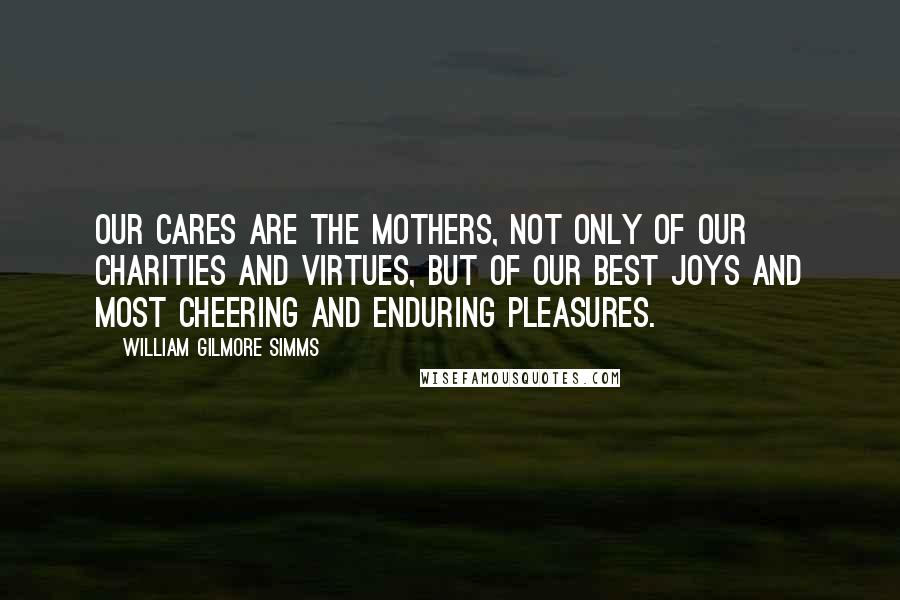 William Gilmore Simms quotes: Our cares are the mothers, not only of our charities And virtues, but of our best joys and most cheering and enduring pleasures.