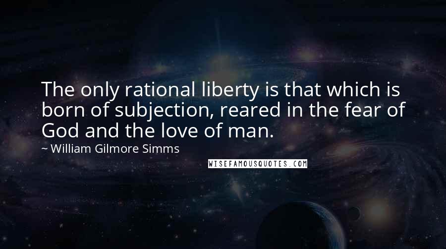 William Gilmore Simms quotes: The only rational liberty is that which is born of subjection, reared in the fear of God and the love of man.