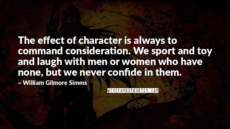 William Gilmore Simms quotes: The effect of character is always to command consideration. We sport and toy and laugh with men or women who have none, but we never confide in them.