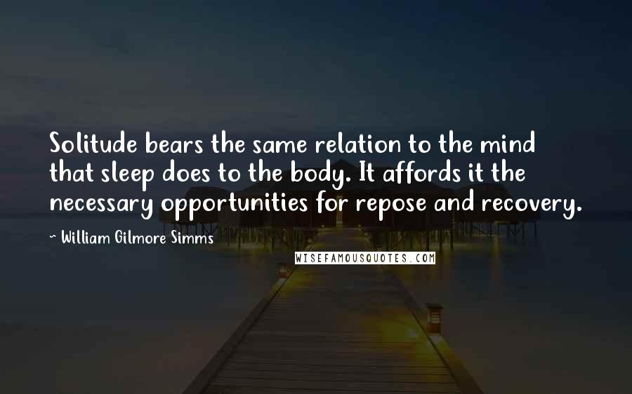 William Gilmore Simms quotes: Solitude bears the same relation to the mind that sleep does to the body. It affords it the necessary opportunities for repose and recovery.