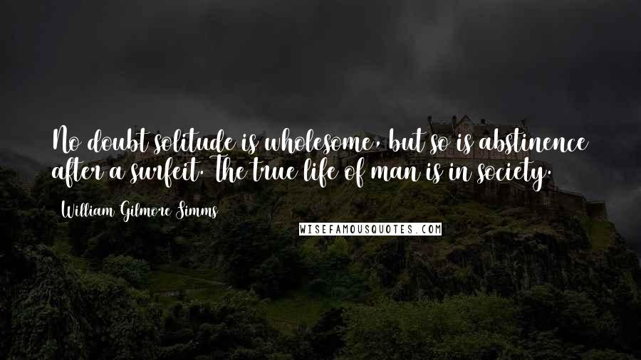 William Gilmore Simms quotes: No doubt solitude is wholesome, but so is abstinence after a surfeit. The true life of man is in society.