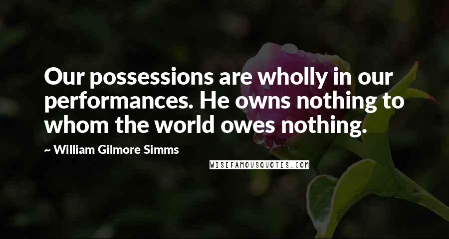 William Gilmore Simms quotes: Our possessions are wholly in our performances. He owns nothing to whom the world owes nothing.